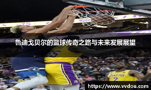 鲁迪戈贝尔的篮球传奇之路与未来发展展望