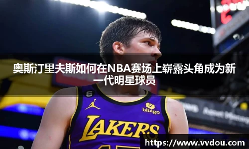 奥斯汀里夫斯如何在NBA赛场上崭露头角成为新一代明星球员