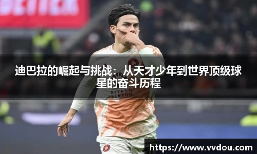 迪巴拉的崛起与挑战：从天才少年到世界顶级球星的奋斗历程